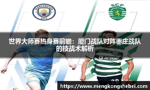 世界大师赛热身赛前瞻：厦门战队对阵枣庄战队的技战术解析