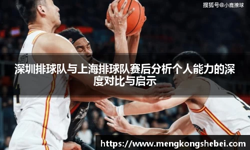 深圳排球队与上海排球队赛后分析个人能力的深度对比与启示
